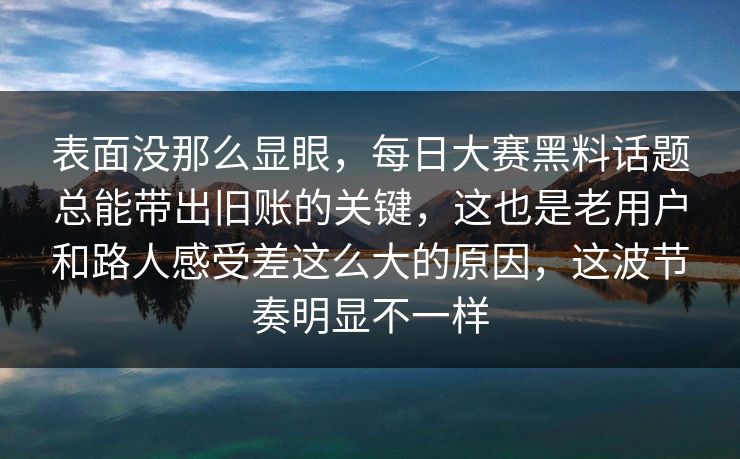 表面没那么显眼,每日大赛黑料话题总能带出旧账的关键,这也是老用户和路人感受差这么大的原因,这波节奏明显不一样 表面没那么显眼,每日大赛黑料话题总能带出旧账的关键,这也是老用户和路人感受差这么大的原因,这波节奏明显不一样