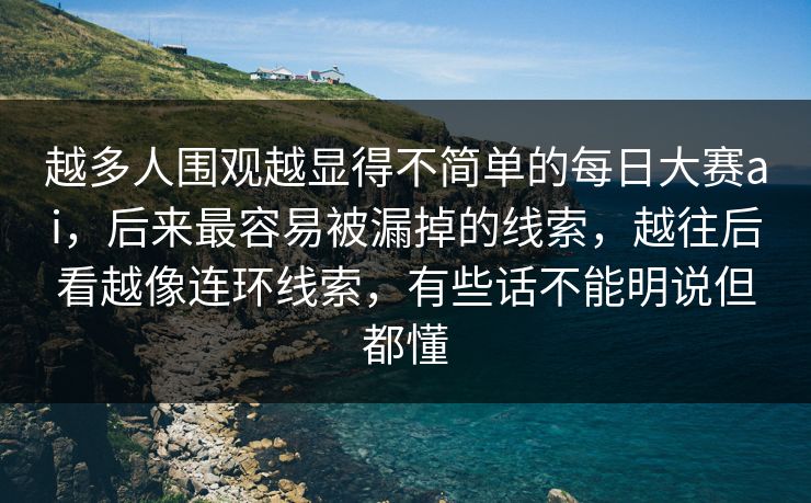 越多人围观越显得不简单的每日大赛ai,后来最容易被漏掉的线索,越往后看越像连环线索,有些话不能明说但都懂 越多人围观越显得不简单的每日大赛ai,后来最容易被漏掉的线索,越往后看越像连环线索,有些话不能明说但都懂