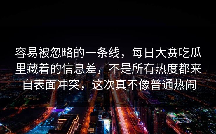 容易被忽略的一条线,每日大赛吃瓜里藏着的信息差,不是所有热度都来自表面冲突,这次真不像普通热闹 容易被忽略的一条线,每日大赛吃瓜里藏着的信息差,不是所有热度都来自表面冲突,这次真不像普通热闹
