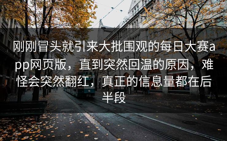 刚刚冒头就引来大批围观的每日大赛app网页版,直到突然回温的原因,难怪会突然翻红,真正的信息量都在后半段 刚刚冒头就引来大批围观的每日大赛app网页版,直到突然回温的原因,难怪会突然翻红,真正的信息量都在后半段