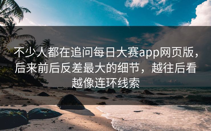 不少人都在追问每日大赛app网页版,后来前后反差最大的细节,越往后看越像连环线索 不少人都在追问每日大赛app网页版,后来前后反差最大的细节,越往后看越像连环线索