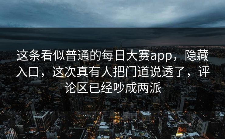 这条看似普通的每日大赛app,隐藏入口,这次真有人把门道说透了,评论区已经吵成两派 这条看似普通的每日大赛app,隐藏入口,这次真有人把门道说透了,评论区已经吵成两派