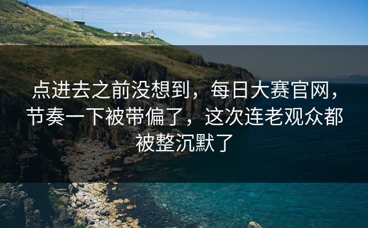 点进去之前没想到,每日大赛官网,节奏一下被带偏了,这次连老观众都被整沉默了 点进去之前没想到,每日大赛官网,节奏一下被带偏了,这次连老观众都被整沉默了