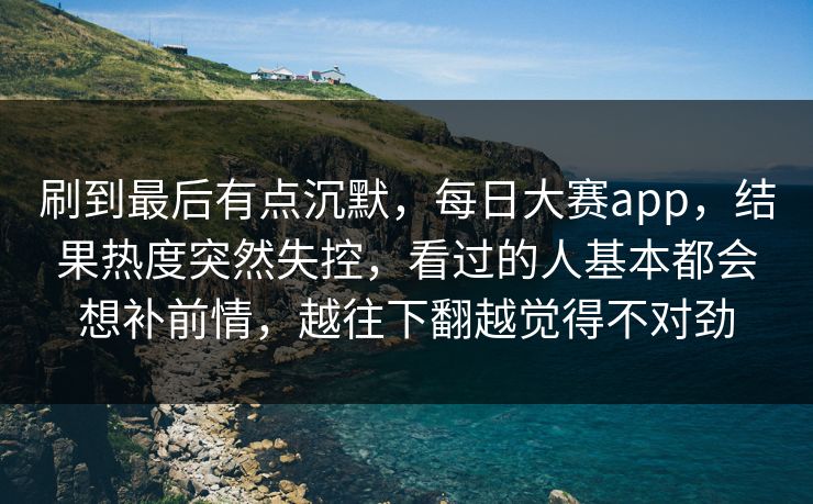 刷到最后有点沉默，每日大赛app，结果热度突然失控，看过的人基本都会想补前情，越往下翻越觉得不对劲