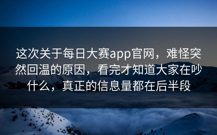 这次关于每日大赛app官网，难怪突然回温的原因，看完才知道大家在吵什么，真正的信息量都在后半段