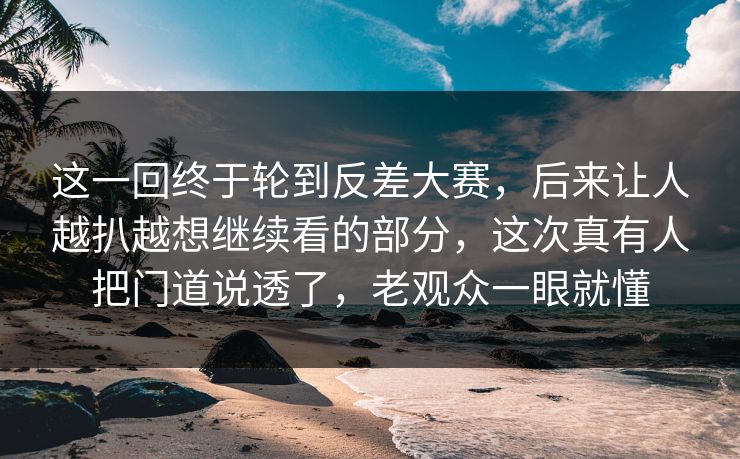 这一回终于轮到反差大赛,后来让人越扒越想继续看的部分,这次真有人把门道说透了,老观众一眼就懂 这一回终于轮到反差大赛,后来让人越扒越想继续看的部分,这次真有人把门道说透了,老观众一眼就懂