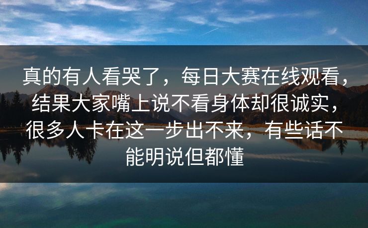 真的有人看哭了，每日大赛在线观看，结果大家嘴上说不看身体却很诚实，很多人卡在这一步出不来，有些话不能明说但都懂