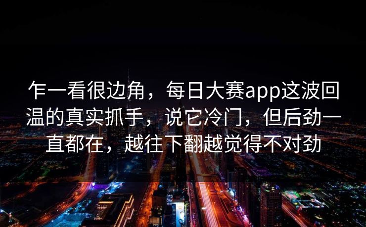 乍一看很边角,每日大赛app这波回温的真实抓手,说它冷门,但后劲一直都在,越往下翻越觉得不对劲 乍一看很边角,每日大赛app这波回温的真实抓手,说它冷门,但后劲一直都在,越往下翻越觉得不对劲