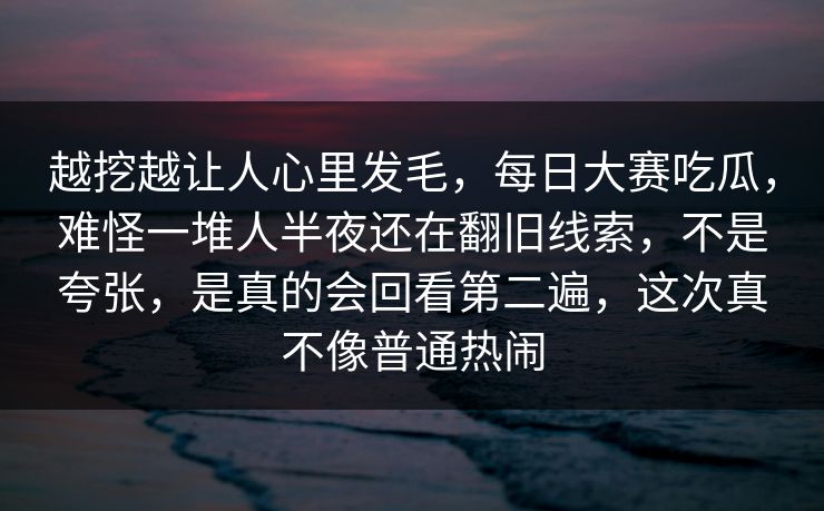 越挖越让人心里发毛,每日大赛吃瓜,难怪一堆人半夜还在翻旧线索,不是夸张,是真的会回看第二遍,这次真不像普通热闹 越挖越让人心里发毛,每日大赛吃瓜,难怪一堆人半夜还在翻旧线索,不是夸张,是真的会回看第二遍,这次真不像普通热闹