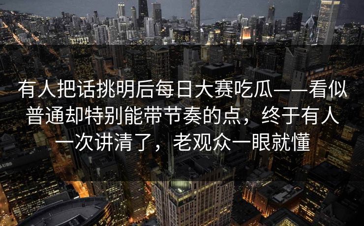 有人把话挑明后每日大赛吃瓜——看似普通却特别能带节奏的点,终于有人一次讲清了,老观众一眼就懂 有人把话挑明后每日大赛吃瓜——看似普通却特别能带节奏的点,终于有人一次讲清了,老观众一眼就懂