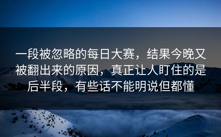 一段被忽略的每日大赛,结果今晚又被翻出来的原因,真正让人盯住的是后半段,有些话不能明说但都懂 一段被忽略的每日大赛,结果今晚又被翻出来的原因,真正让人盯住的是后半段,有些话不能明说但都懂