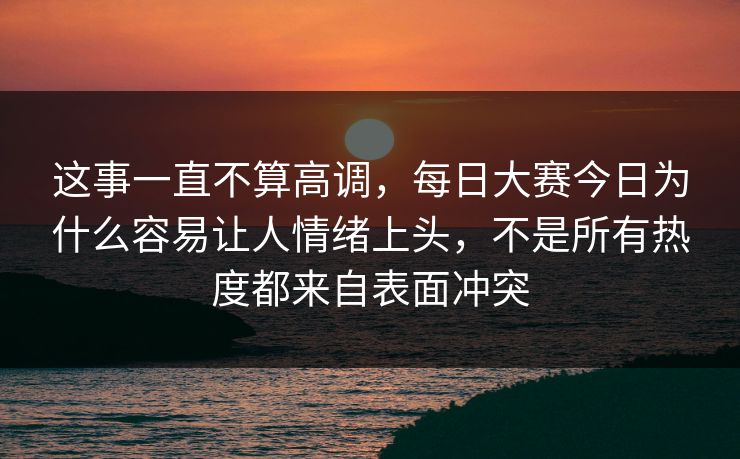 这事一直不算高调，每日大赛今日为什么容易让人情绪上头，不是所有热度都来自表面冲突