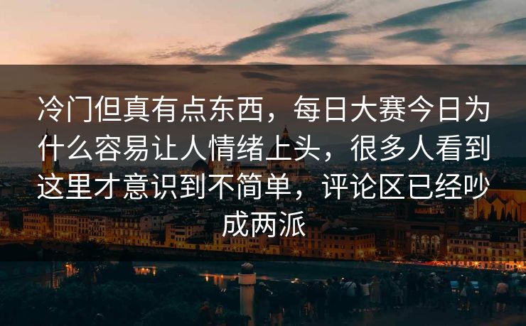 冷门但真有点东西,每日大赛今日为什么容易让人情绪上头,很多人看到这里才意识到不简单,评论区已经吵成两派 冷门但真有点东西,每日大赛今日为什么容易让人情绪上头,很多人看到这里才意识到不简单,评论区已经吵成两派