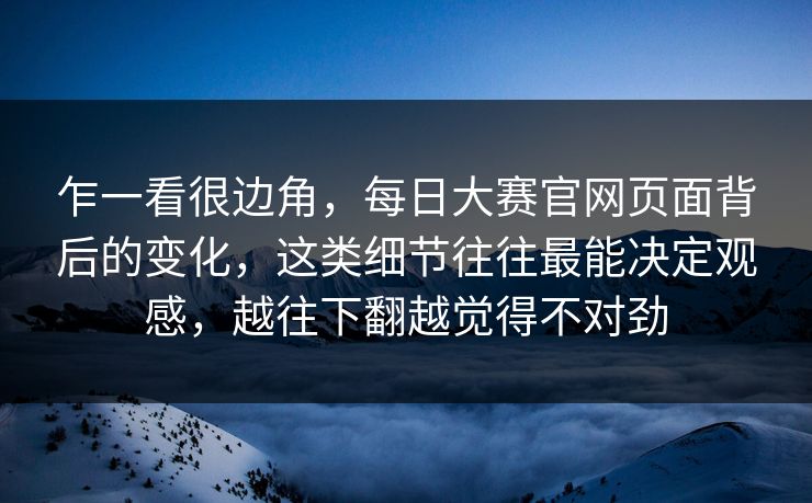 乍一看很边角,每日大赛官网页面背后的变化,这类细节往往最能决定观感,越往下翻越觉得不对劲 乍一看很边角,每日大赛官网页面背后的变化,这类细节往往最能决定观感,越往下翻越觉得不对劲