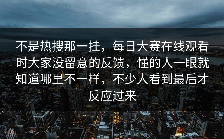 不是热搜那一挂，每日大赛在线观看时大家没留意的反馈，懂的人一眼就知道哪里不一样，不少人看到最后才反应过来