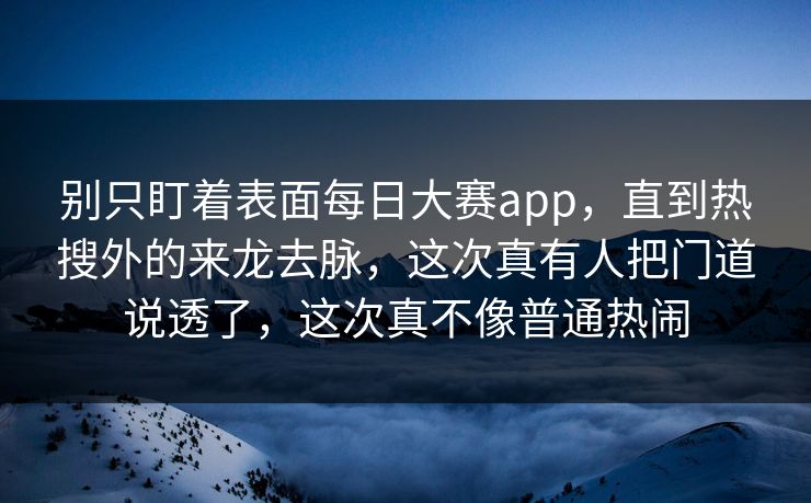 别只盯着表面每日大赛app，直到热搜外的来龙去脉，这次真有人把门道说透了，这次真不像普通热闹
