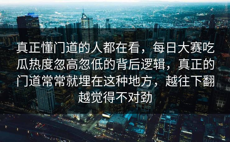 真正懂门道的人都在看，每日大赛吃瓜热度忽高忽低的背后逻辑，真正的门道常常就埋在这种地方，越往下翻越觉得不对劲