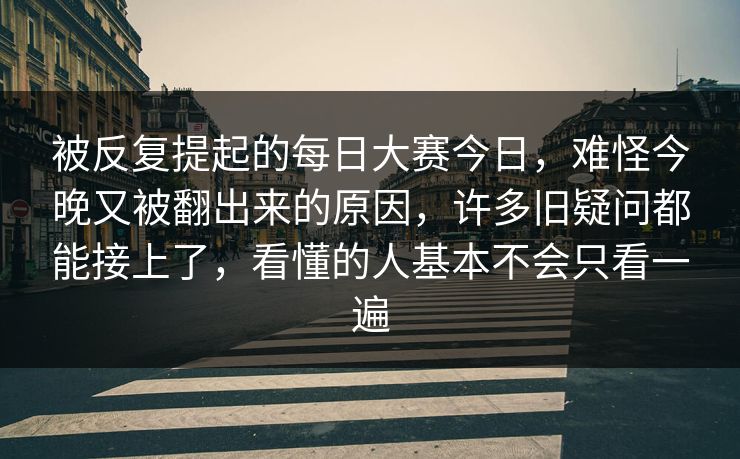 被反复提起的每日大赛今日,难怪今晚又被翻出来的原因,许多旧疑问都能接上了,看懂的人基本不会只看一遍 被反复提起的每日大赛今日,难怪今晚又被翻出来的原因,许多旧疑问都能接上了,看懂的人基本不会只看一遍