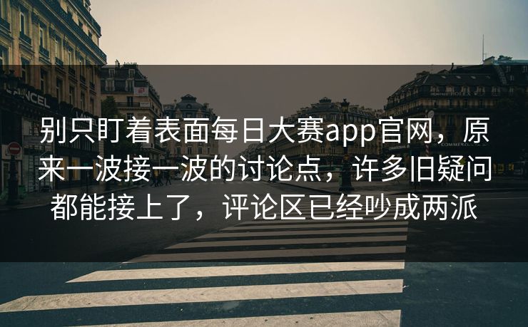 别只盯着表面每日大赛app官网,原来一波接一波的讨论点,许多旧疑问都能接上了,评论区已经吵成两派 别只盯着表面每日大赛app官网,原来一波接一波的讨论点,许多旧疑问都能接上了,评论区已经吵成两派