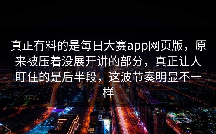 真正有料的是每日大赛app网页版,原来被压着没展开讲的部分,真正让人盯住的是后半段,这波节奏明显不一样 真正有料的是每日大赛app网页版,原来被压着没展开讲的部分,真正让人盯住的是后半段,这波节奏明显不一样