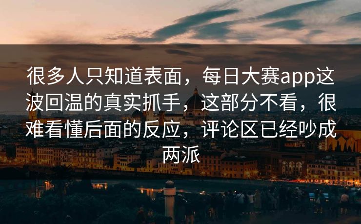 很多人只知道表面，每日大赛app这波回温的真实抓手，这部分不看，很难看懂后面的反应，评论区已经吵成两派