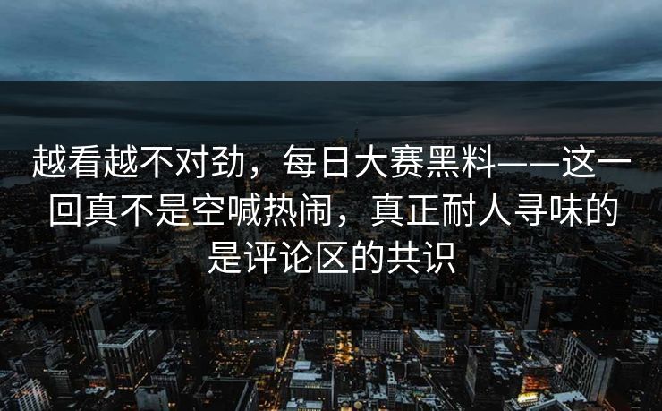 越看越不对劲，每日大赛黑料——这一回真不是空喊热闹，真正耐人寻味的是评论区的共识