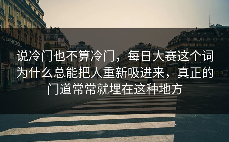 说冷门也不算冷门，每日大赛这个词为什么总能把人重新吸进来，真正的门道常常就埋在这种地方