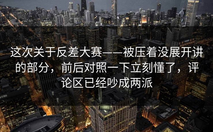 这次关于反差大赛——被压着没展开讲的部分，前后对照一下立刻懂了，评论区已经吵成两派