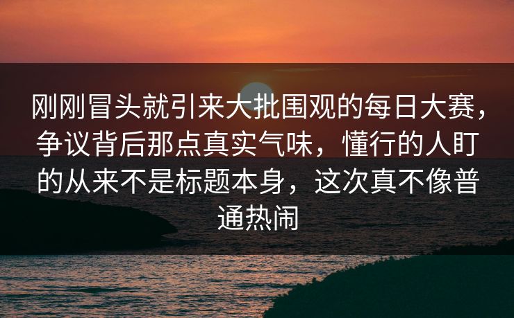 刚刚冒头就引来大批围观的每日大赛,争议背后那点真实气味,懂行的人盯的从来不是标题本身,这次真不像普通热闹 刚刚冒头就引来大批围观的每日大赛,争议背后那点真实气味,懂行的人盯的从来不是标题本身,这次真不像普通热闹