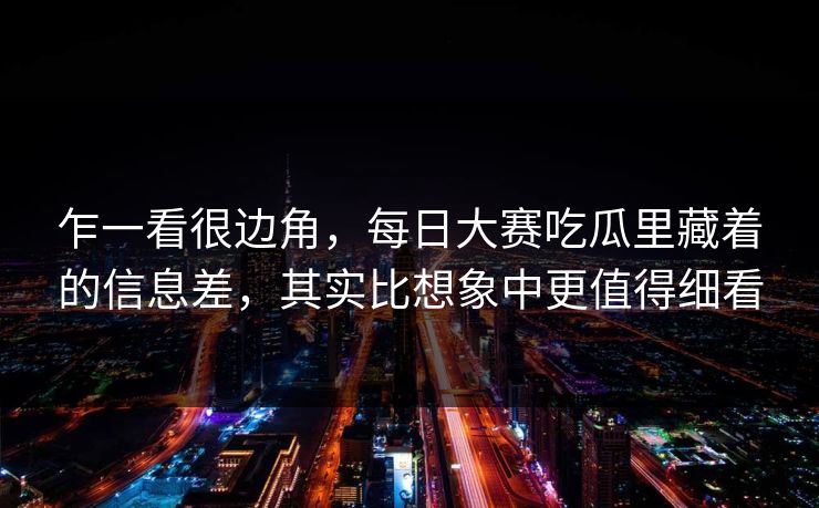乍一看很边角,每日大赛吃瓜里藏着的信息差,其实比想象中更值得细看 乍一看很边角,每日大赛吃瓜里藏着的信息差,其实比想象中更值得细看