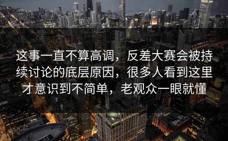 这事一直不算高调,反差大赛会被持续讨论的底层原因,很多人看到这里才意识到不简单,老观众一眼就懂 这事一直不算高调,反差大赛会被持续讨论的底层原因,很多人看到这里才意识到不简单,老观众一眼就懂