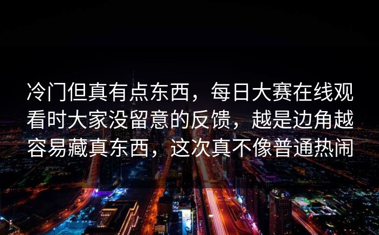 冷门但真有点东西，每日大赛在线观看时大家没留意的反馈，越是边角越容易藏真东西，这次真不像普通热闹