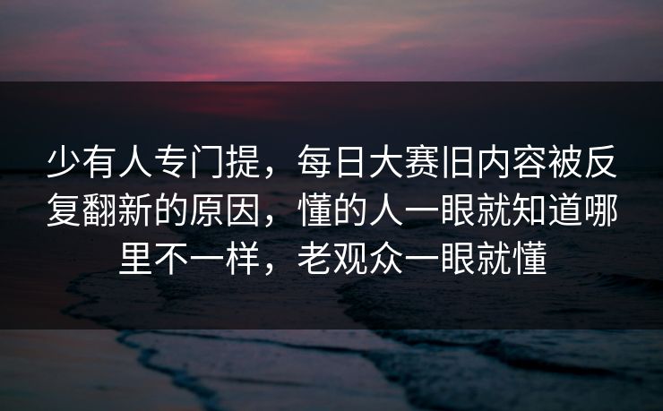 少有人专门提，每日大赛旧内容被反复翻新的原因，懂的人一眼就知道哪里不一样，老观众一眼就懂