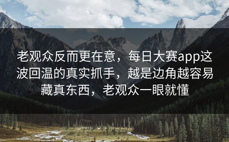 老观众反而更在意,每日大赛app这波回温的真实抓手,越是边角越容易藏真东西,老观众一眼就懂 老观众反而更在意,每日大赛app这波回温的真实抓手,越是边角越容易藏真东西,老观众一眼就懂