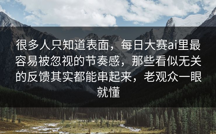 很多人只知道表面，每日大赛ai里最容易被忽视的节奏感，那些看似无关的反馈其实都能串起来，老观众一眼就懂