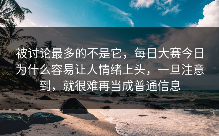 被讨论最多的不是它,每日大赛今日为什么容易让人情绪上头,一旦注意到,就很难再当成普通信息 被讨论最多的不是它,每日大赛今日为什么容易让人情绪上头,一旦注意到,就很难再当成普通信息