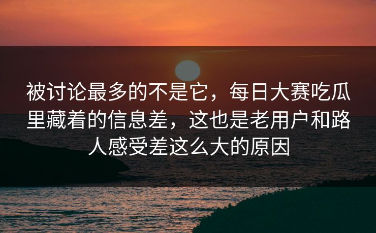 被讨论最多的不是它,每日大赛吃瓜里藏着的信息差,这也是老用户和路人感受差这么大的原因 被讨论最多的不是它,每日大赛吃瓜里藏着的信息差,这也是老用户和路人感受差这么大的原因
