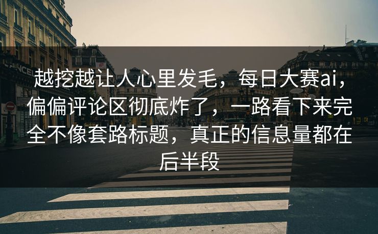 越挖越让人心里发毛，每日大赛ai，偏偏评论区彻底炸了，一路看下来完全不像套路标题，真正的信息量都在后半段