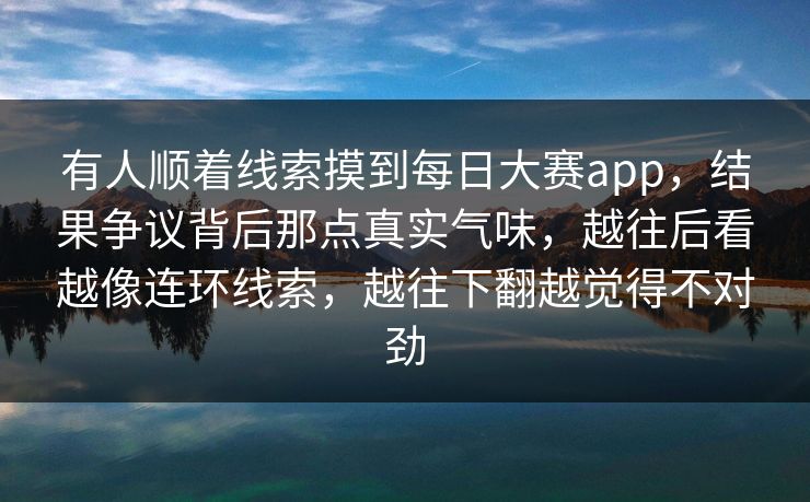 有人顺着线索摸到每日大赛app，结果争议背后那点真实气味，越往后看越像连环线索，越往下翻越觉得不对劲