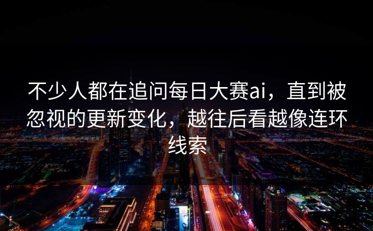 不少人都在追问每日大赛ai，直到被忽视的更新变化，越往后看越像连环线索