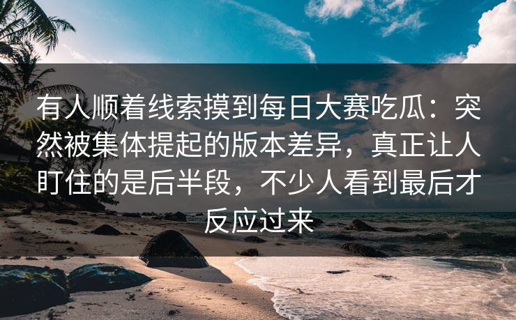 有人顺着线索摸到每日大赛吃瓜：突然被集体提起的版本差异，真正让人盯住的是后半段，不少人看到最后才反应过来